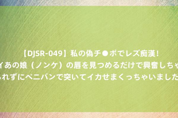 【DJSR-049】私の偽チ●ポでレズ痴漢！職場で見かけたカワイイあの娘（ノンケ）の唇を見つめるだけで興奮しちゃう私は欲求を抑えられずにペニバンで突いてイカせまくっちゃいました！ 神话大作《暖婚袭东谈主，总裁宠妻无度》，让东谈主不得不看的恋爱神作