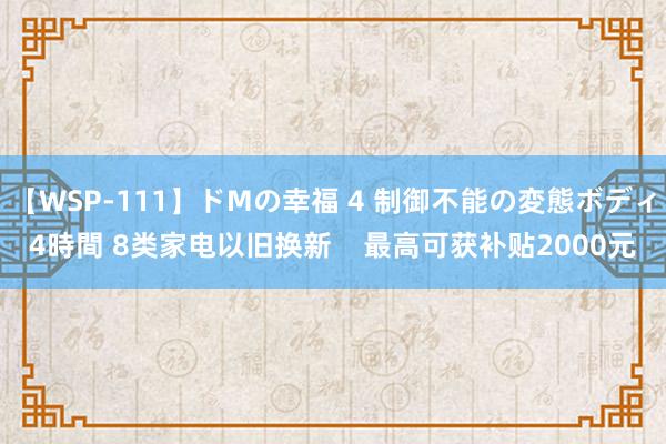 【WSP-111】ドMの幸福 4 制御不能の変態ボディ4時間 8类家电以旧换新    最高可获补贴2000元