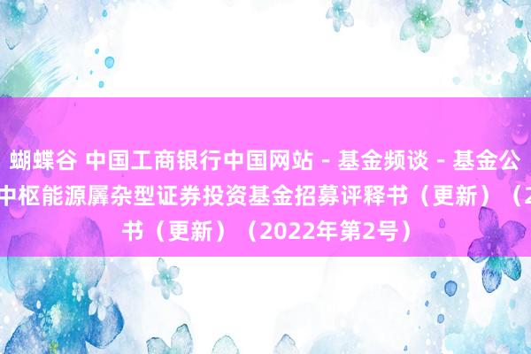 蝴蝶谷 中国工商银行中国网站-基金频谈-基金公告栏目-东方中枢能源羼杂型证券投资基金招募评释书(更新)(2022年第2号)