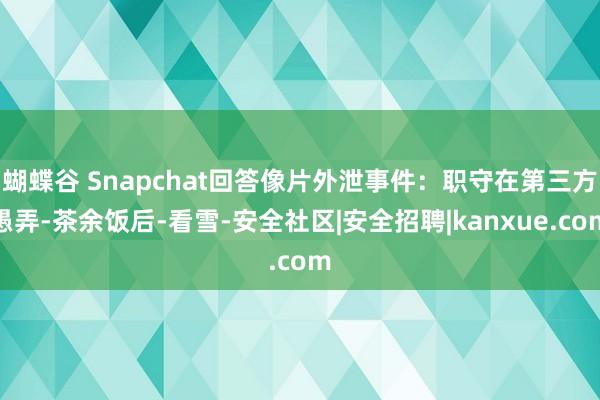 蝴蝶谷 Snapchat回答像片外泄事件:职守在第三方愚弄-茶余饭后-看雪-安全社区|安全招聘|kanxue.com