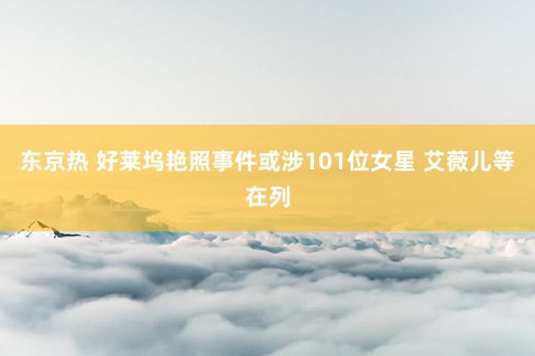 东京热 好莱坞艳照事件或涉101位女星 艾薇儿等在列