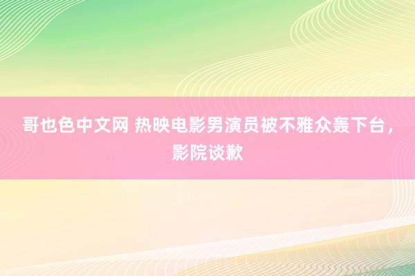 哥也色中文网 热映电影男演员被不雅众轰下台，影院谈歉