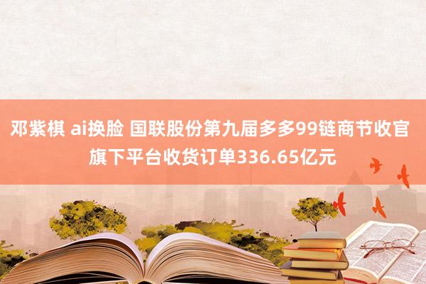 邓紫棋 ai换脸 国联股份第九届多多99链商节收官 旗下平台收货订单336.65亿元
