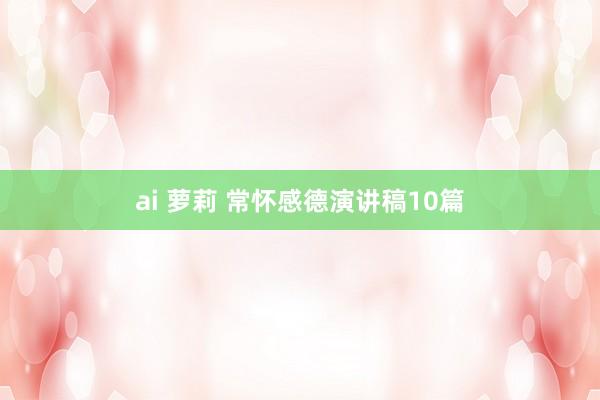 ai 萝莉 常怀感德演讲稿10篇