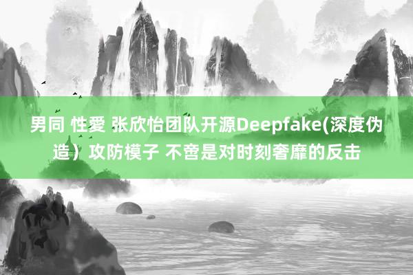 男同 性愛 张欣怡团队开源Deepfake(深度伪造）攻防模子 不啻是对时刻奢靡的反击