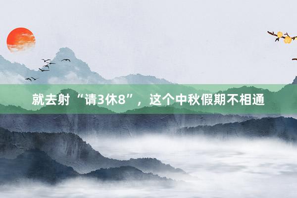 就去射 “请3休8”，这个中秋假期不相通