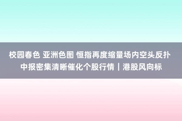 校园春色 亚洲色图 恒指再度缩量场内空头反扑 中报密集清晰催化个股行情｜港股风向标
