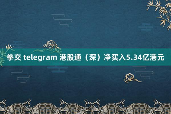 拳交 telegram 港股通（深）净买入5.34亿港元
