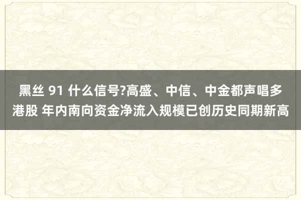 黑丝 91 什么信号?高盛、中信、中金都声唱多港股 年内南向资金净流入规模已创历史同期新高