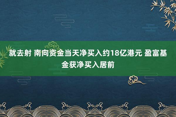 就去射 南向资金当天净买入约18亿港元 盈富基金获净买入居前