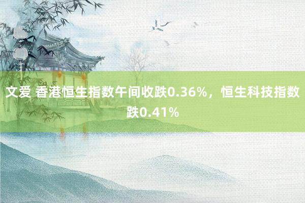 文爱 香港恒生指数午间收跌0.36%，恒生科技指数跌0.41%