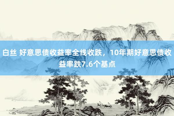 白丝 好意思债收益率全线收跌，10年期好意思债收益率跌7.6个基点