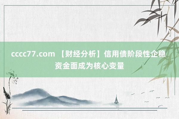 cccc77.com 【财经分析】信用债阶段性企稳 资金面成为核心变量