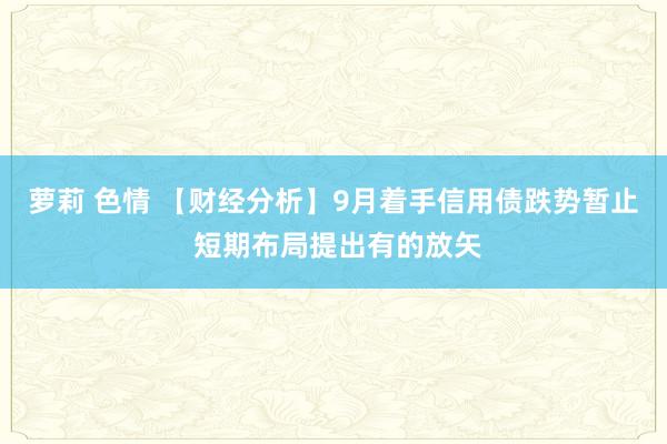 萝莉 色情 【财经分析】9月着手信用债跌势暂止 短期布局提出有的放矢