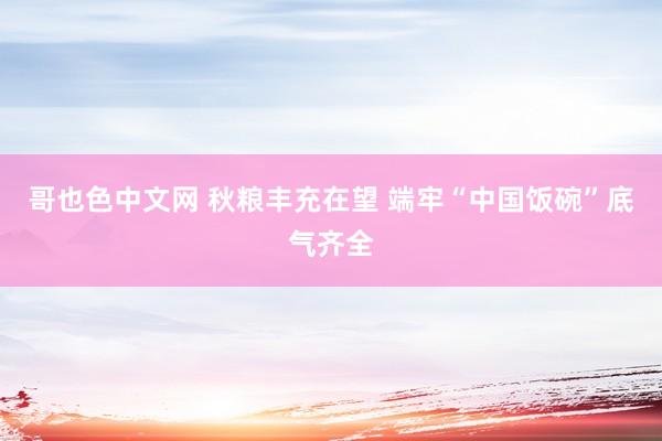 哥也色中文网 秋粮丰充在望 端牢“中国饭碗”底气齐全