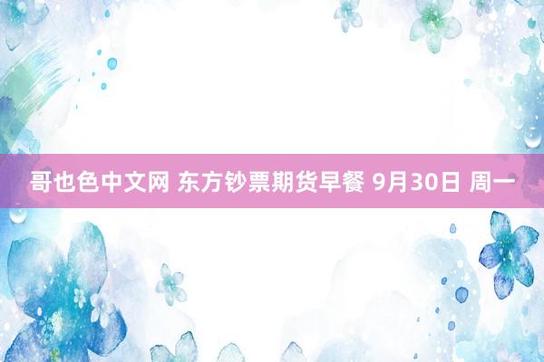 哥也色中文网 东方钞票期货早餐 9月30日 周一