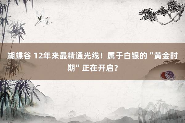 蝴蝶谷 12年来最精通光线！属于白银的“黄金时期”正在开启？