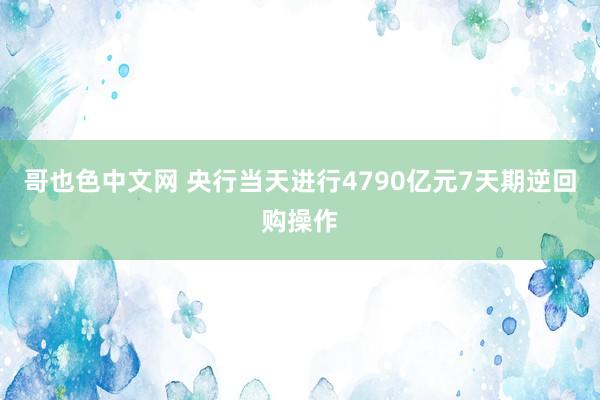哥也色中文网 央行当天进行4790亿元7天期逆回购操作