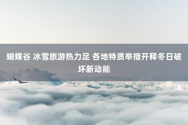 蝴蝶谷 冰雪旅游热力足 各地特质举措开释冬日破坏新动能