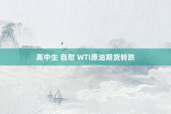 高中生 自慰 WTI原油期货转跌