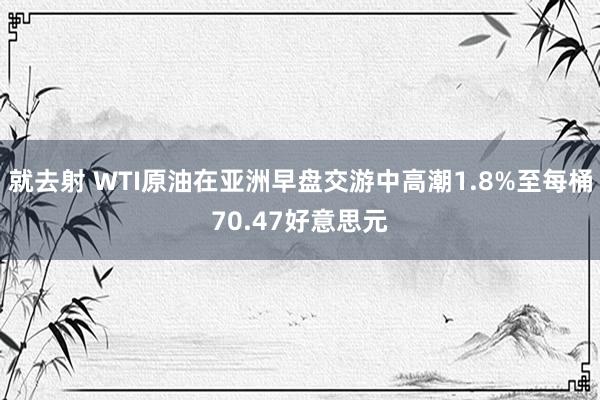 就去射 WTI原油在亚洲早盘交游中高潮1.8%至每桶70.47好意思元
