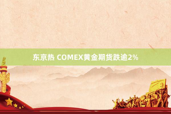 东京热 COMEX黄金期货跌逾2%