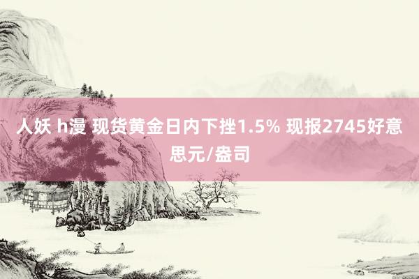 人妖 h漫 现货黄金日内下挫1.5% 现报2745好意思元/盎司