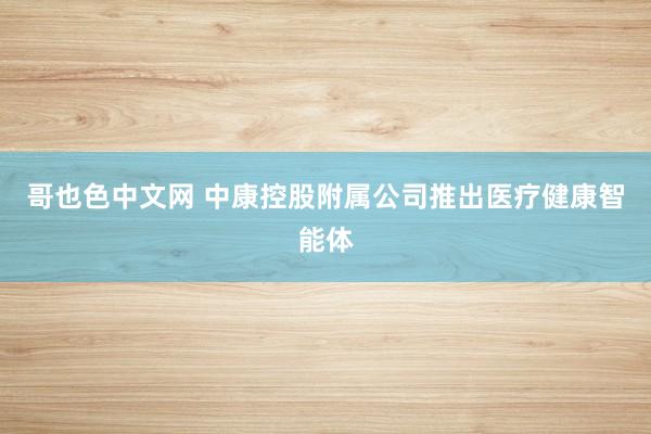 哥也色中文网 中康控股附属公司推出医疗健康智能体