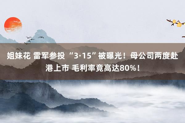 姐妹花 雷军参投 “3·15”被曝光！母公司两度赴港上市 毛利率竟高达80%！