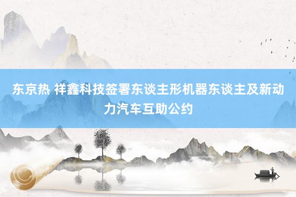 东京热 祥鑫科技签署东谈主形机器东谈主及新动力汽车互助公约