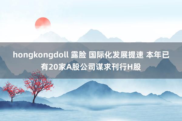hongkongdoll 露脸 国际化发展提速 本年已有20家A股公司谋求刊行H