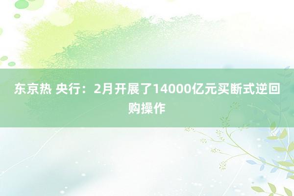 东京热 央行：2月开展了14000亿元买断式逆回购操作