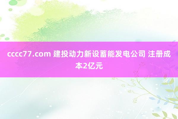 cccc77.com 建投动力新设蓄能发电公司 注册成本2亿元