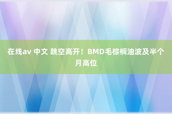 在线av 中文 跳空高开！BMD毛棕榈油波及半个月高位